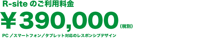 R-siteのご利用料金　￥390,000（税別）　PC／スマートフォン／タブレット対応のレスポンシブデザイン
